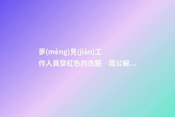 夢(mèng)見(jiàn)工作人員穿紅色的衣服　周公解夢(mèng)之夢(mèng)到工作人員穿紅色的衣服